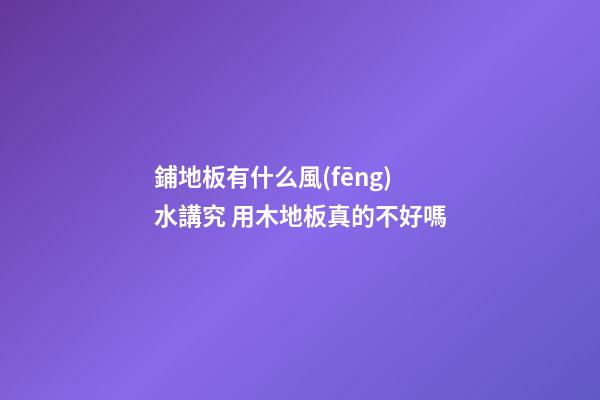 鋪地板有什么風(fēng)水講究 用木地板真的不好嗎
